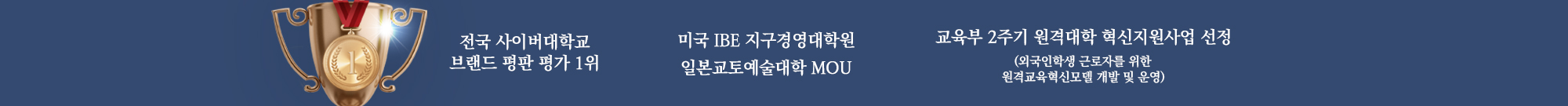 
        전국 사이버대학교 브랜드 평판 평가 1위 
        미국 IBE 지구경영대학원, 일본교토예술대학 MOU 
        교육부 2주기 원격대학 혁신지원사업 선정 (외국인학생 근로자를 위한 원격교육혁신모델 개발 및 운영)